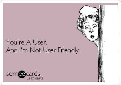 



You're A User,
And I'm Not User Friendly. 