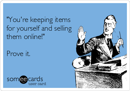 
"You're keeping items
for yourself and selling
them online!"

Prove it.