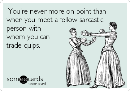  You’re never more on point than
when you meet a fellow sarcastic
person with
whom you can
trade quips.