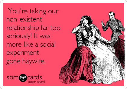  You're taking our
non-existent
relationship far too
seriously! It was
more like a social
experiment
gone haywire.