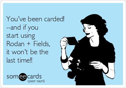 
You've been carded!
--and if you
start using
Rodan + Fields,
it won't be the
last time!!
