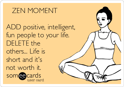    ZEN MOMENT

ADD positive, intelligent,
fun people to your life.
DELETE the
others... Life is
short and it's
not worth it.