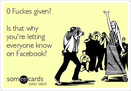 0 Fuckes given?   

Is that why
you're letting
everyone know
on Facebook?