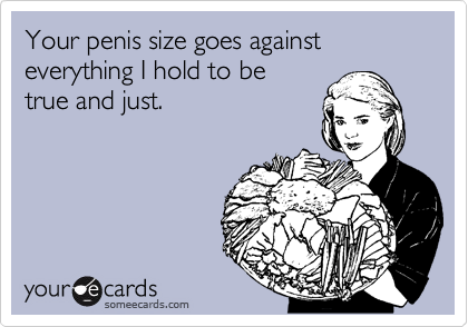Your penis size goes against
everything I hold to be
true and just. 