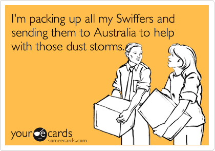 I'm packing up all my Swiffers and sending them to Australia to help with those dust storms.
