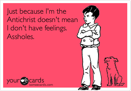 Just because I'm theAntichrist doesn't meanI don't have feelings.Assholes.