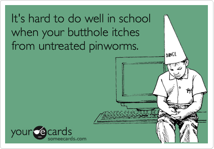 It's hard to do well in school
when your butthole itches
from untreated pinworms.