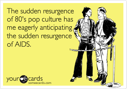 The sudden resurgence
of 80's pop culture has
me eagerly anticipating
the sudden resurgence
of AIDS.
