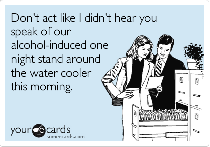 Don't act like I didn't hear you speak of our
alcohol-induced one
night stand around
the water cooler
this morning.
