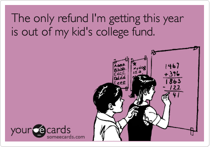 The only refund I'm getting this year is out of my kid's college fund.