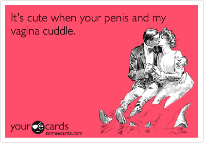 It's cute when your penis and my vagina cuddle.