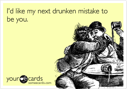 I'd like my next drunken mistake to be you.