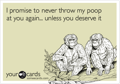 I promise to never throw my poop at you again... unless you deserve it