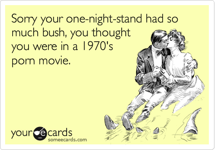 Sorry your one-night-stand had so much bush, you thought
you were in a 1970's
porn movie.