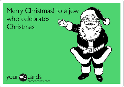 Merry Christmas! to a jew
who celebrates
Christmas