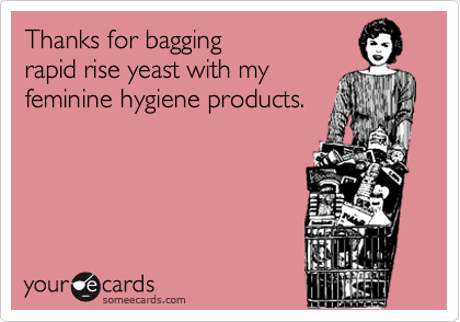 Thanks for bagging 
rapid rise yeast with my
feminine hygiene products.
