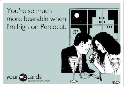 You're so much
more bearable when
I'm high on Percocet.