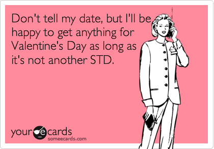 Don't tell my date, but I'll be
happy to get anything for
Valentine's Day as long as
it's not another STD.