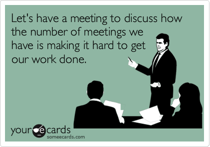 Let's have a meeting to discuss how the number of meetings we
have is making it hard to get
our work done.