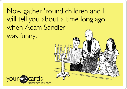 Now gather 'round children and I wilI tell you about a time long ago when Adam Sandler 
was funny.