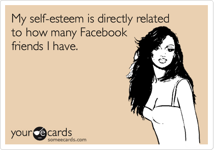 My self-esteem is directly related 
to how many Facebook
friends I have.