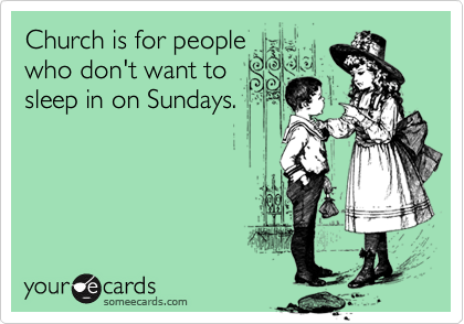 Church is for people
who don't want to
sleep in on Sundays.