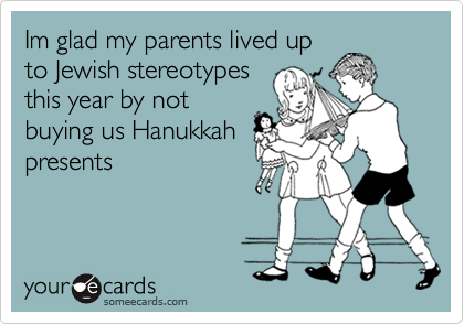 Im glad my parents lived up
to Jewish stereotypes
this year by not
buying us Hanukkah
presents
