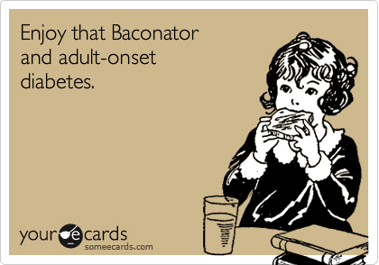 Enjoy that Baconator
and adult-onset
diabetes.
