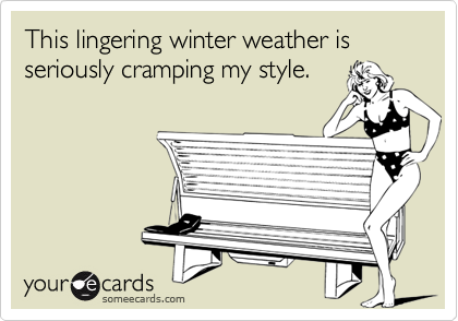 This lingering winter weather is seriously cramping my style.