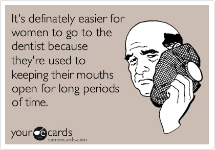 It's definately easier forwomen to go to thedentist becausethey're used tokeeping their mouthsopen for long periodsof time.