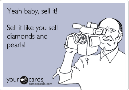 Yeah baby, sell it!

Sell it like you sell
diamonds and
pearls!