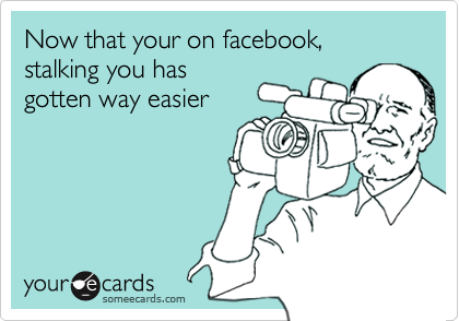 Now that your on facebook, stalking you hasgotten way easier