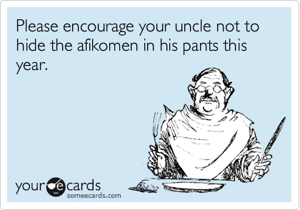 Please encourage your uncle not to hide the afikomen in his pants this year.