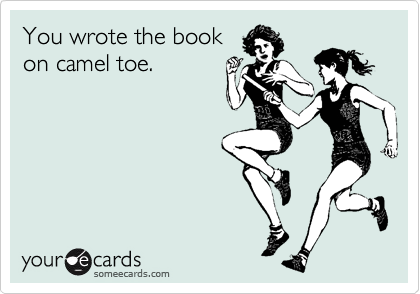 You wrote the book
on camel toe.