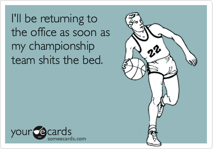 I'll be returning to
the office as soon as
my championship
team shits the bed.
