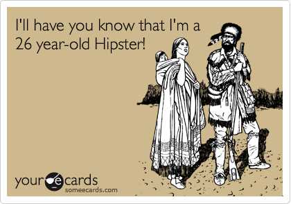 I'll have you know that I'm a
26 year-old Hipster!