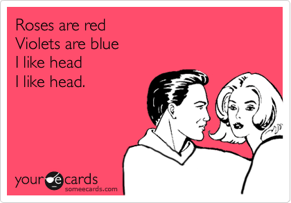 Roses are red
Violets are blue
I like head
I like head.