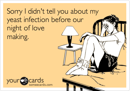Sorry I didn't tell you about myyeast infection before ournight of lovemaking.