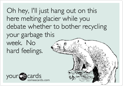 Oh hey, I'll just hang out on this here melting glacier while you debate whether to bother recycling your garbage thisweek.  Nohard feelings.
