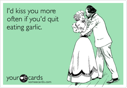 I'd kiss you moreoften if you'd quiteating garlic.