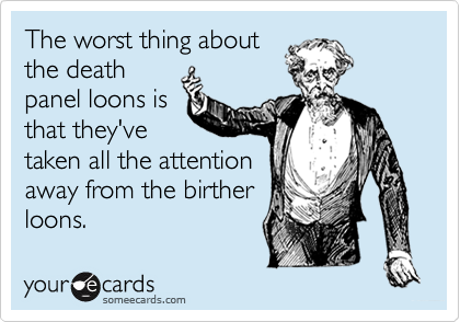 The worst thing about
the death
panel loons is
that they've
taken all the attention
away from the birther
loons.