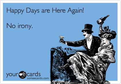 Happy Days are Here Again!

No irony.


