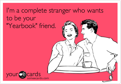 I'm a complete stranger who wants to be your
"Yearbook" friend.