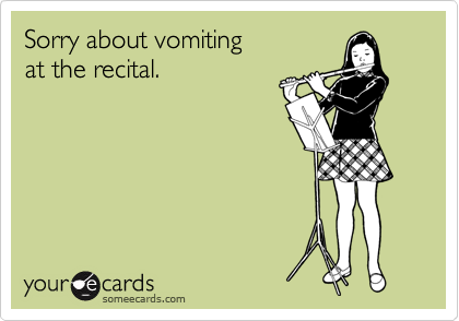Sorry about vomiting 
at the recital.
