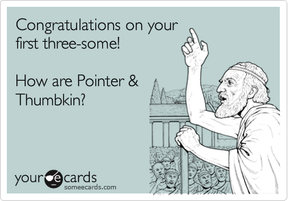 Congratulations on your
first three-some!  

How are Pointer &
Thumbkin?