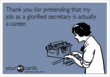 Thank you for pretending that my job as a glorified secretary is actually a career.