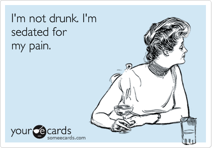 I'm not drunk. I'm
sedated for
my pain.