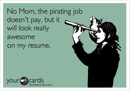 No Mom, the pirating job 
doesn't pay, but it 
will look really 
awesome
on my resume.