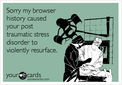 Sorry my browser
history caused
your post
traumatic stress
disorder to
violently resurface.