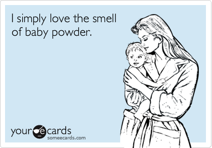 I simply love the smell
of baby powder.